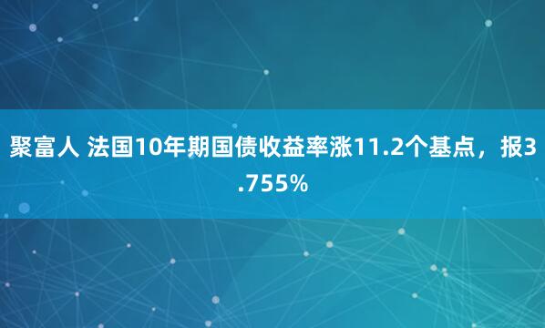 聚富人 法国10年期国债收益率涨11.2个基点，报3.755%