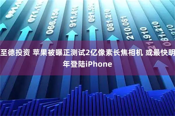 至德投资 苹果被曝正测试2亿像素长焦相机 或最快明年登陆iPhone