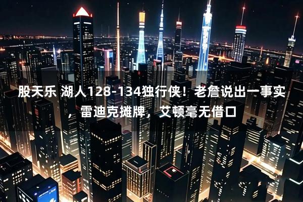 股天乐 湖人128-134独行侠！老詹说出一事实，雷迪克摊牌，艾顿毫无借口